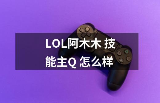 LOL阿木木 技能主Q 怎么样-第1张-游戏信息-龙启网