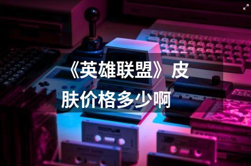 《英雄联盟》皮肤价格多少啊-第1张-游戏信息-龙启网