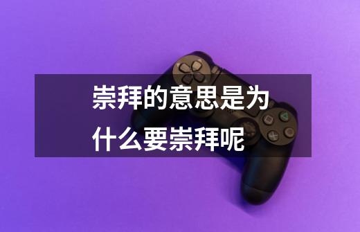 崇拜的意思是为什么要崇拜呢-第1张-游戏信息-龙启网