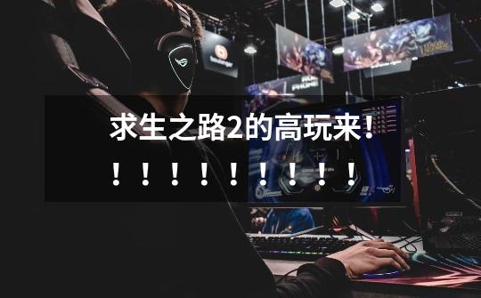 求生之路2的高玩来！！！！！！！！！！-第1张-游戏信息-龙启网