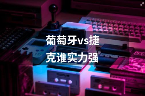 葡萄牙vs捷克谁实力强-第1张-游戏信息-龙启网