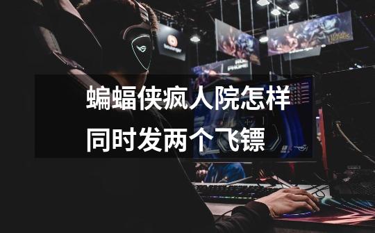 蝙蝠侠疯人院怎样同时发两个飞镖-第1张-游戏信息-龙启网