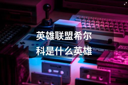 英雄联盟希尔科是什么英雄-第1张-游戏信息-龙启网