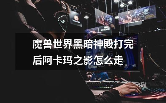 魔兽世界黑暗神殿打完后阿卡玛之影怎么走-第1张-游戏信息-龙启网