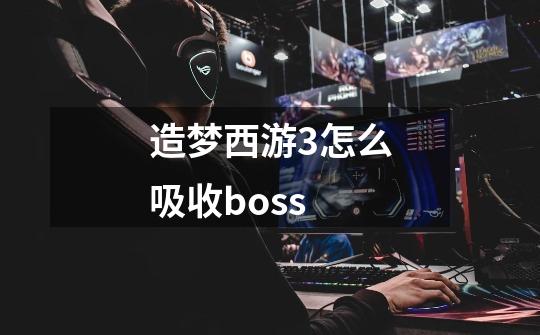 造梦西游3怎么吸收boss-第1张-游戏信息-龙启网