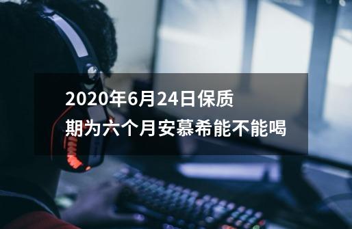 2020年6月24日保质期为六个月安慕希能不能喝-第1张-游戏信息-龙启网