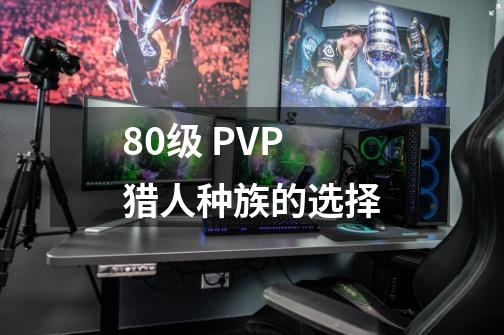 80级 PVP猎人种族的选择-第1张-游戏信息-龙启网
