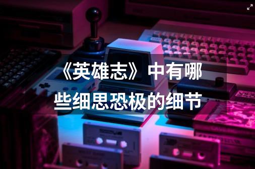 《英雄志》中有哪些细思恐极的细节-第1张-游戏信息-龙启网