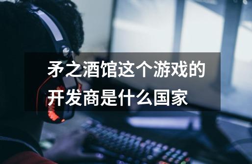 矛之酒馆这个游戏的开发商是什么国家-第1张-游戏信息-龙启网