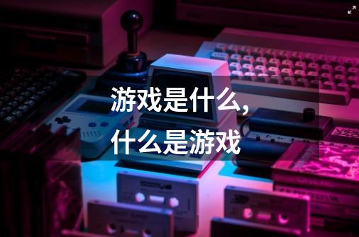 游戏是什么,什么是游戏-第1张-游戏信息-龙启网