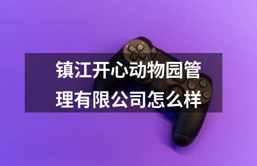 镇江开心动物园管理有限公司怎么样-第1张-游戏信息-龙启网