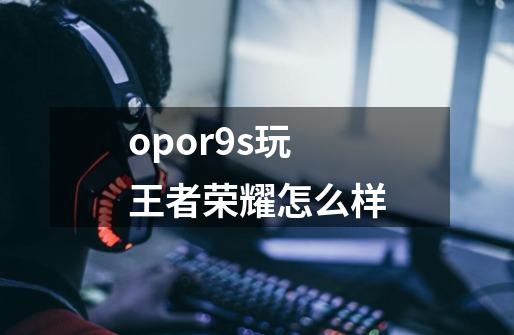 opor9s玩王者荣耀怎么样-第1张-游戏信息-龙启网
