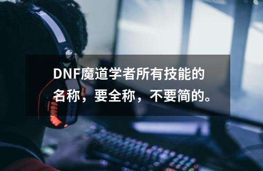 DNF魔道学者所有技能的名称,要全称,不要简的。-第1张-游戏信息-龙启网