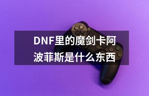 DNF里的魔剑卡阿波菲斯是什么东西-第1张-游戏信息-龙启网