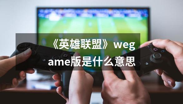 《英雄联盟》wegame版是什么意思-第1张-游戏信息-龙启网