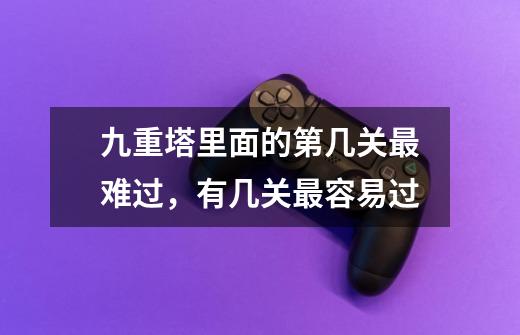 九重塔里面的第几关最难过,有几关最容易过-第1张-游戏信息-龙启网