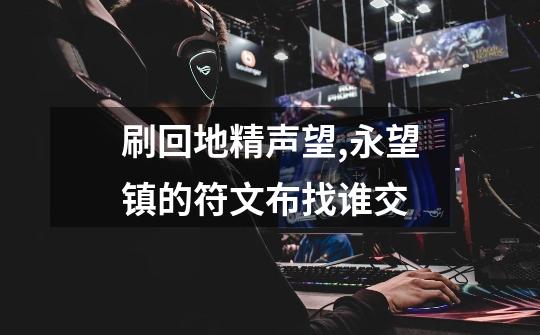 刷回地精声望,永望镇的符文布找谁交-第1张-游戏信息-龙启网