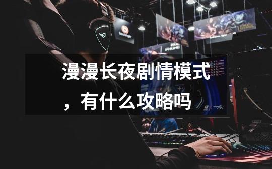 漫漫长夜剧情模式,有什么攻略吗-第1张-游戏信息-龙启网