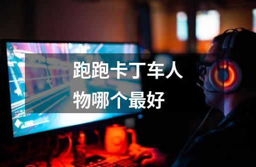 跑跑卡丁车人物哪个最好-第1张-游戏信息-龙启网