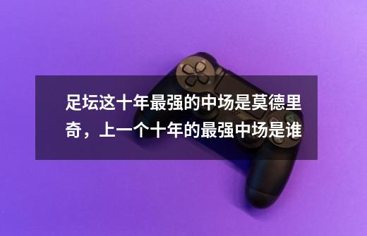 足坛这十年最强的中场是莫德里奇,上一个十年的最强中场是谁-第1张-游戏信息-龙启网