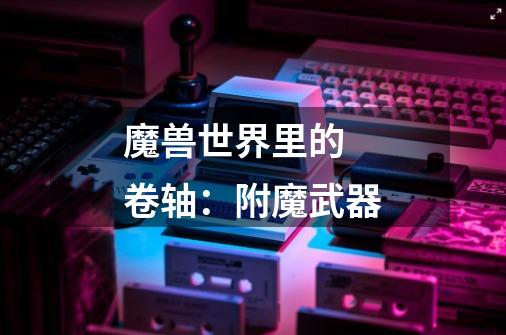 魔兽世界里的 卷轴:附魔武器-第1张-游戏信息-龙启网