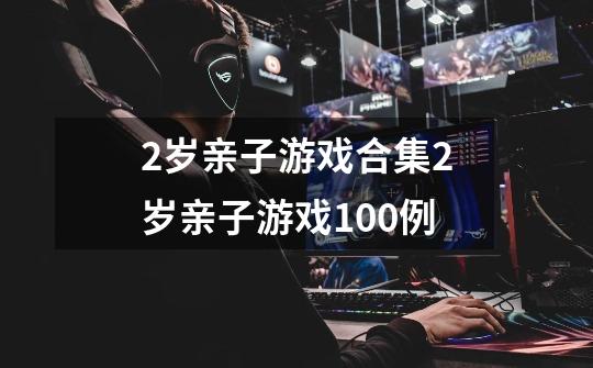 2岁亲子游戏合集2岁亲子游戏100例-第1张-游戏信息-龙启网