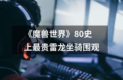《魔兽世界》8.0史上最贵雷龙坐骑围观-第1张-游戏信息-龙启网