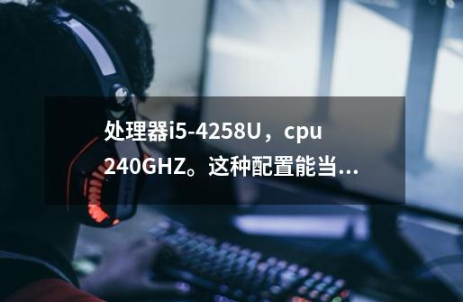 处理器i5-4258U,cpu2.40GHZ。这种配置能当lol游戏主播么-第1张-游戏信息-龙启网