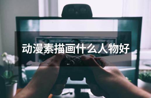 动漫素描画什么人物好-第1张-游戏信息-龙启网