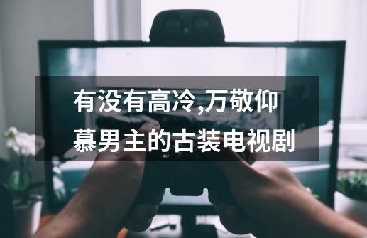 有没有高冷,万敬仰慕男主的古装电视剧-第1张-游戏信息-龙启网