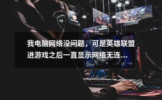 我电脑网络没问题,可是英雄联盟进游戏之后一直显示网络无连接啥情况-第1张-游戏信息-龙启网