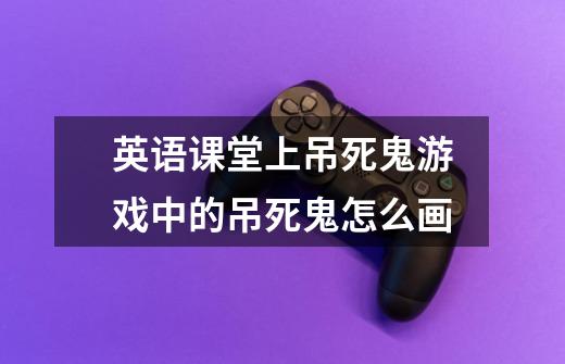 英语课堂上吊死鬼游戏中的吊死鬼怎么画-第1张-游戏信息-龙启网