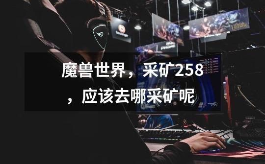 魔兽世界,采矿258 ,应该去哪采矿呢-第1张-游戏信息-龙启网