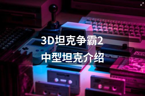 3D坦克争霸2中型坦克介绍-第1张-游戏信息-龙启网