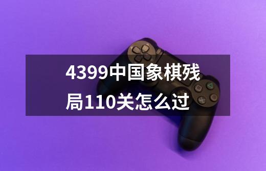 4399中国象棋残局110关怎么过-第1张-游戏信息-龙启网