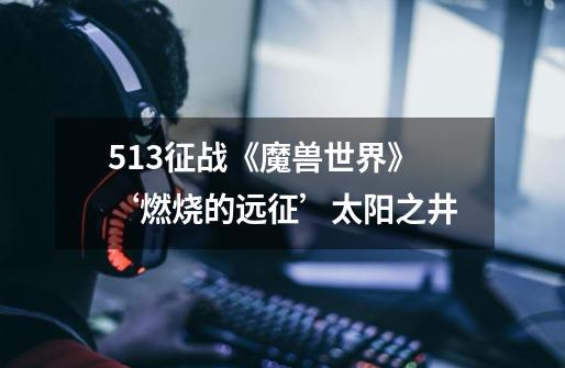 5.13征战《魔兽世界》‘燃烧的远征’太阳之井-第1张-游戏信息-龙启网