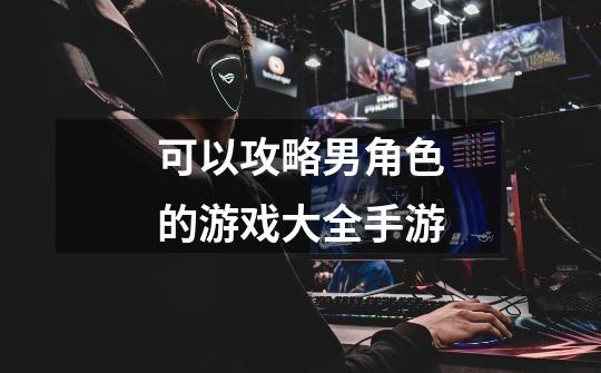 可以攻略男角色的游戏大全手游-第1张-游戏信息-龙启网