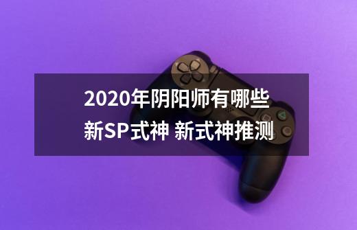 2020年阴阳师有哪些新SP式神 新式神推测-第1张-游戏信息-龙启网