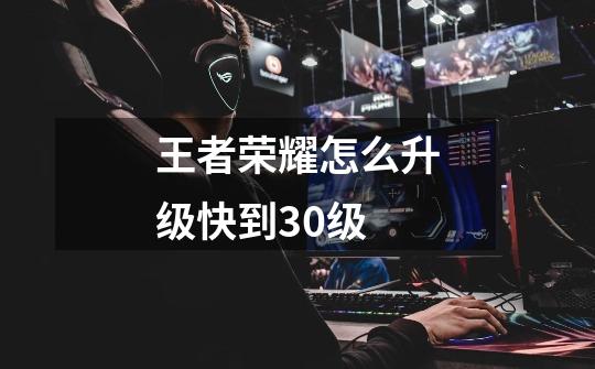 王者荣耀怎么升级快到30级-第1张-游戏信息-龙启网