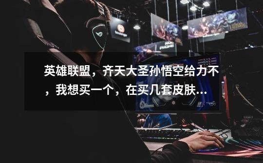 英雄联盟，齐天大圣孙悟空给力不，我想买一个，在买几套皮肤，求推荐几套皮肤-第1张-游戏信息-龙启网