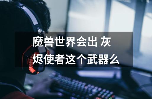 魔兽世界会出 灰烬使者这个武器么-第1张-游戏信息-龙启网