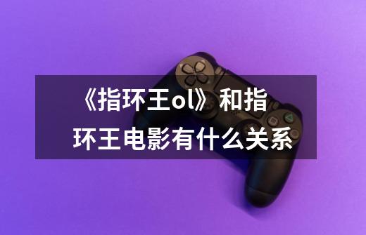 《指环王ol》和指环王电影有什么关系-第1张-游戏信息-龙启网