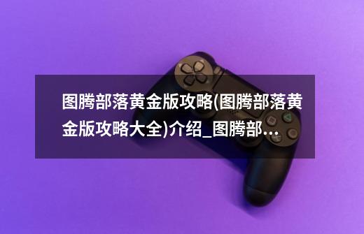 图腾部落黄金版攻略(图腾部落黄金版攻略大全)介绍_图腾部落黄金版攻略(图腾部落黄金版攻略大全)是什么-第1张-游戏信息-龙启网