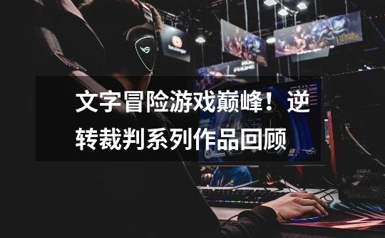 文字冒险游戏巅峰!逆转裁判系列作品回顾-第1张-游戏信息-龙启网
