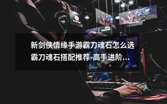 新剑侠情缘手游霸刀魂石怎么选 霸刀魂石搭配推荐-高手进阶-安族网-第1张-游戏信息-龙启网