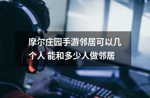 摩尔庄园手游邻居可以几个人 能和多少人做邻居-第1张-游戏信息-龙启网