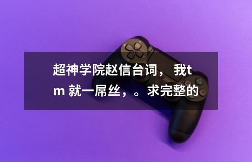 超神学院赵信台词, 我tm 就一屌丝,。求完整的-第1张-游戏信息-龙启网