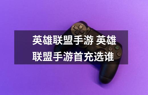 英雄联盟手游 英雄联盟手游首充选谁-第1张-游戏信息-龙启网