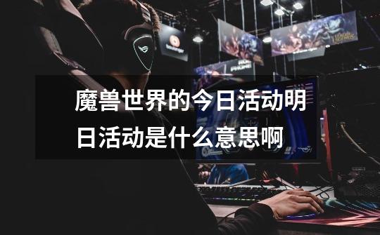 魔兽世界的今日活动.明日活动是什么意思啊-第1张-游戏信息-龙启网