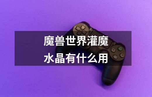 魔兽世界灌魔水晶有什么用-第1张-游戏信息-龙启网